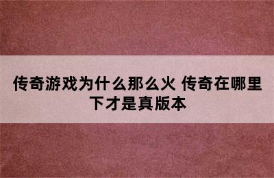 传奇游戏为什么那么火 传奇在哪里下才是真版本